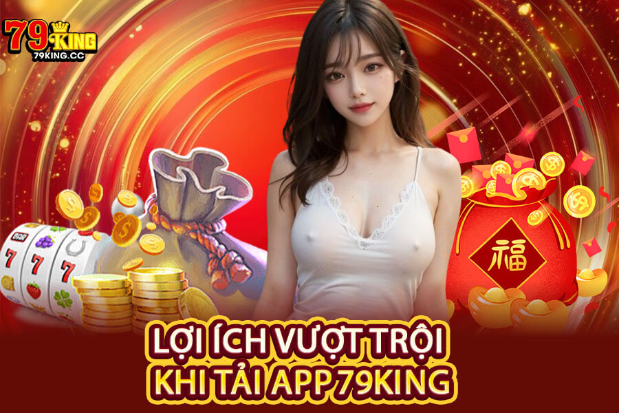 Lợi ích vượt trội khi tải App 79King