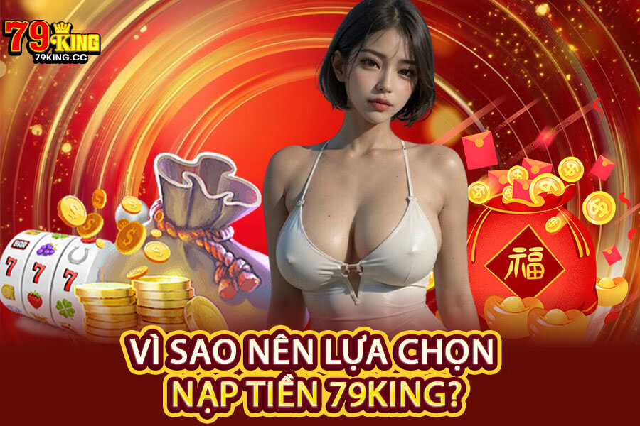 Vì sao nên lựa chọn nạp tiền 79King?