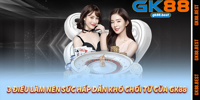 3 điều làm nên sức hấp dẫn khó chối từ của Gk88